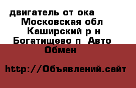  двигатель от ока 1111  - Московская обл., Каширский р-н, Богатищево п. Авто » Обмен   